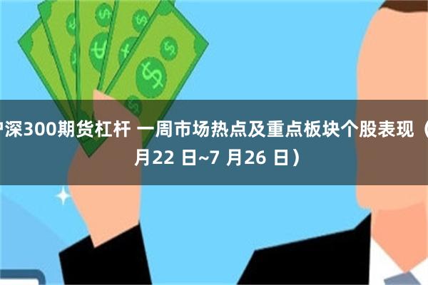 沪深300期货杠杆 一周市场热点及重点板块个股表现（7 月22 日~7 月26 日）