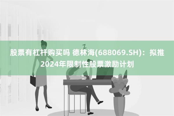 股票有杠杆购买吗 德林海(688069.SH)：拟推20