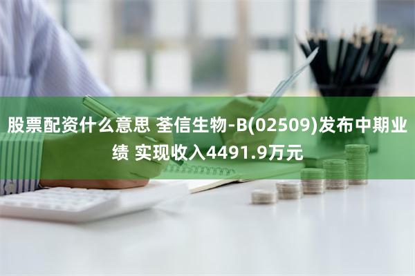 股票配资什么意思 荃信生物-B(02509)发布中期业绩