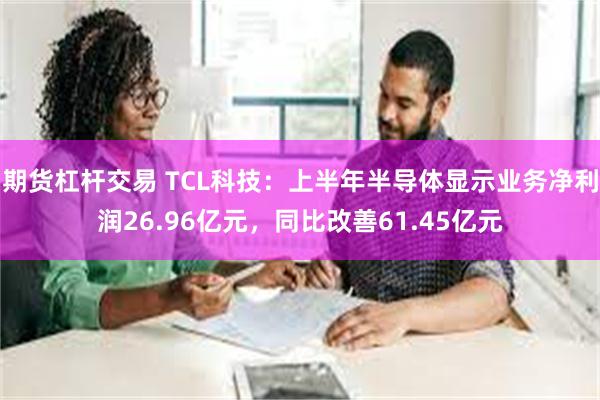 期货杠杆交易 TCL科技：上半年半导体显示业务净利润26