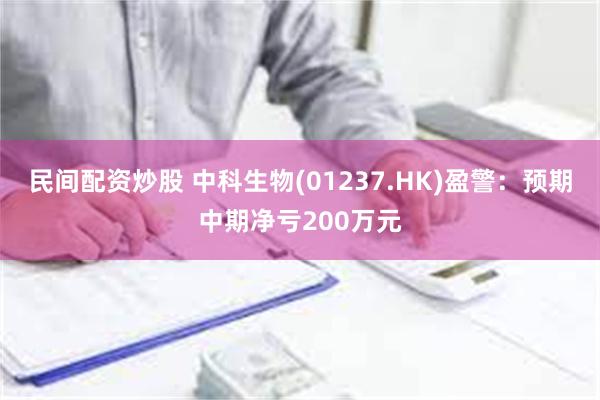 民间配资炒股 中科生物(01237.HK)盈警：预期中期净亏200万元