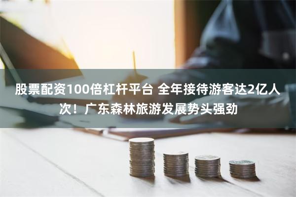 股票配资100倍杠杆平台 全年接待游客达2亿人次！广东森