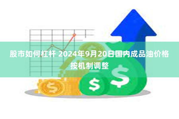 股市如何杠杆 2024年9月20日国内成品油价格按机制调