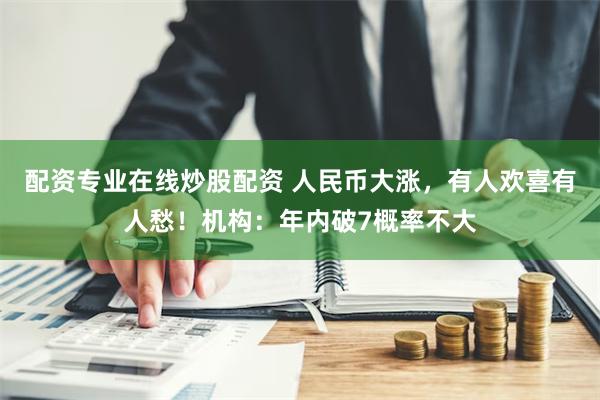 配资专业在线炒股配资 人民币大涨，有人欢喜有人愁！机构：年内