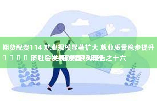 期货配资114 就业规模显著扩大 就业质量稳步提升
		