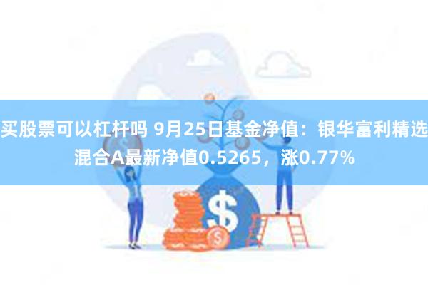 买股票可以杠杆吗 9月25日基金净值：银华富利精选混合A最新净值0.5265，涨0.77%