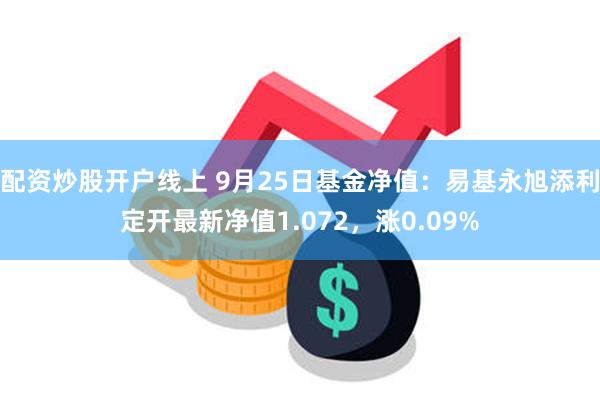 配资炒股开户线上 9月25日基金净值：易基永旭添利定开最新净值1.072，涨0.09%