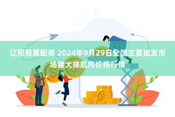 辽阳股票配资 2024年9月29日全国主要批发市场猪大排