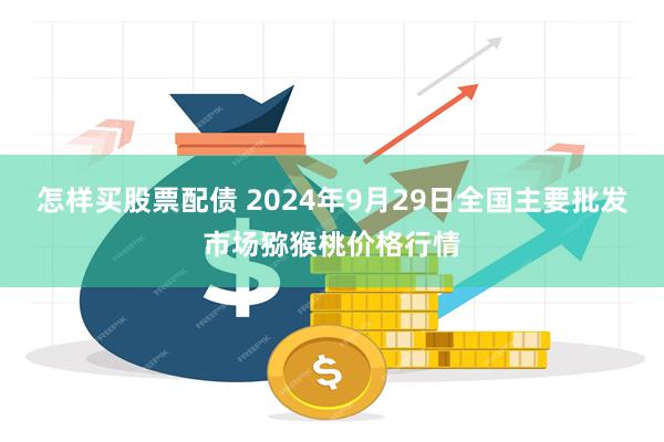 怎样买股票配债 2024年9月29日全国主要批发市场猕猴