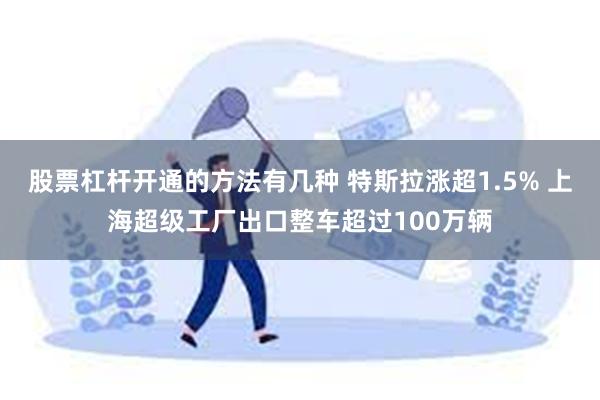 股票杠杆开通的方法有几种 特斯拉涨超1.5% 上海超级工厂出口整车超过100万辆