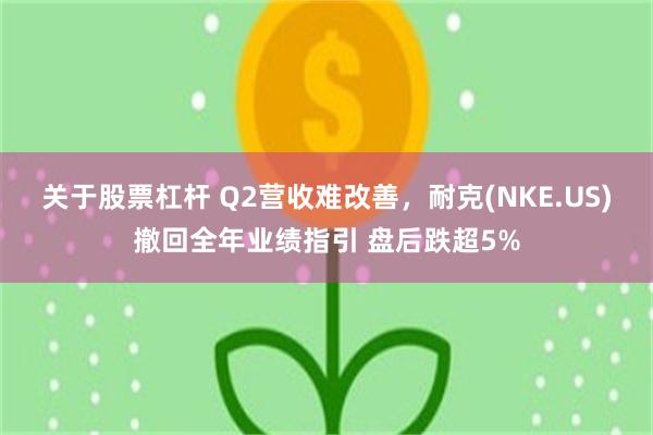 关于股票杠杆 Q2营收难改善，耐克(NKE.US)撤回全年业绩指引 盘后跌超5%