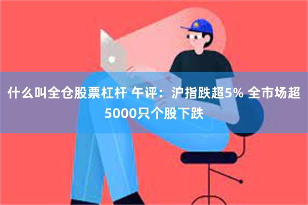 什么叫全仓股票杠杆 午评：沪指跌超5% 全市场超5000