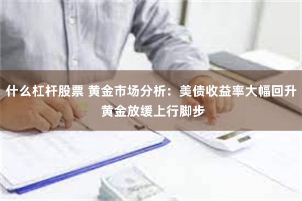 什么杠杆股票 黄金市场分析：美债收益率大幅回升 黄金放缓