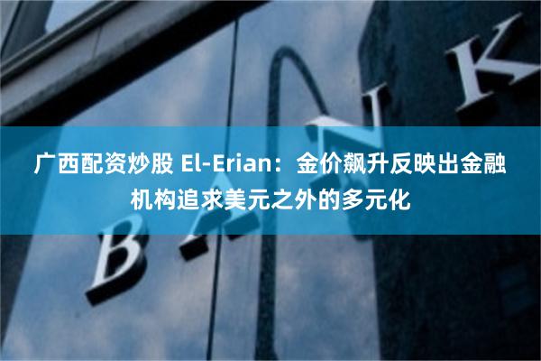 广西配资炒股 El-Erian：金价飙升反映出金融机构追