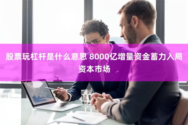 股票玩杠杆是什么意思 8000亿增量资金蓄力入局资本市场