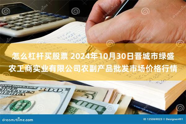 怎么杠杆买股票 2024年10月30日晋城市绿盛农工商实