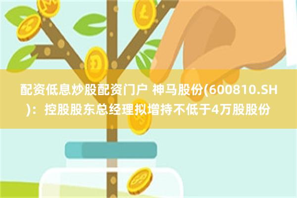 配资低息炒股配资门户 神马股份(600810.SH)：控股股东总经理拟增持不低于4万股股份