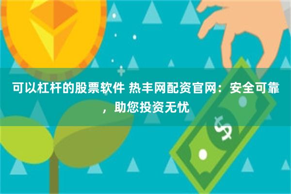 可以杠杆的股票软件 热丰网配资官网：安全可靠，助您投资无忧