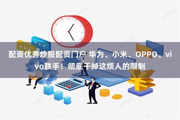 配资优秀炒股配资门户 华为、小米、OPPO、vivo联手！彻底干掉这烦人的限制