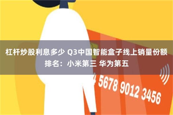 杠杆炒股利息多少 Q3中国智能盒子线上销量份额排名：小米第三 华为第五