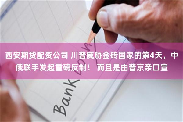 西安期货配资公司 川普威胁金砖国家的第4天，中俄联手发起重磅反制！ 而且是由普京亲口宣