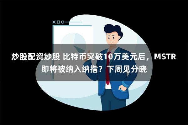 炒股配资炒股 比特币突破10万美元后，MSTR即将被纳入纳指？下周见分晓