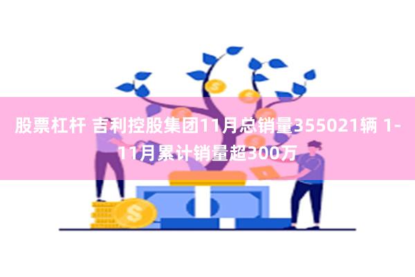 股票杠杆 吉利控股集团11月总销量355021辆 1-11月累计销量超300万