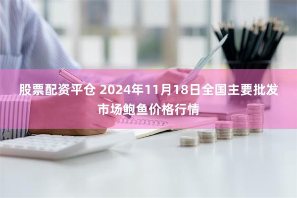 股票配资平仓 2024年11月18日全国主要批发市场鲍鱼价格