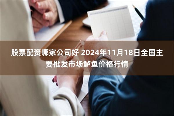 股票配资哪家公司好 2024年11月18日全国主要批发市场鲈