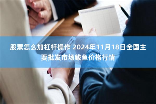 股票怎么加杠杆操作 2024年11月18日全国主要批发市场鲅