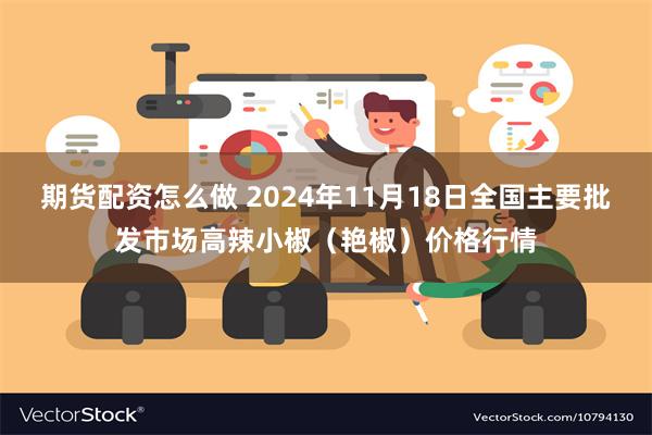 期货配资怎么做 2024年11月18日全国主要批发市场高