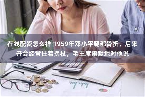 在线配资怎么样 1959年邓小平腿部骨折，后来开会经常拄着拐