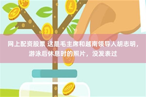 网上配资股票 这是毛主席和越南领导人胡志明，游泳后休息时的照