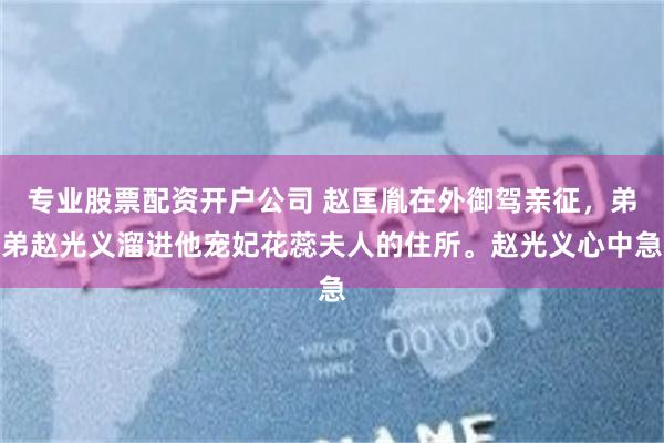 专业股票配资开户公司 赵匡胤在外御驾亲征，弟弟赵光义溜进他宠