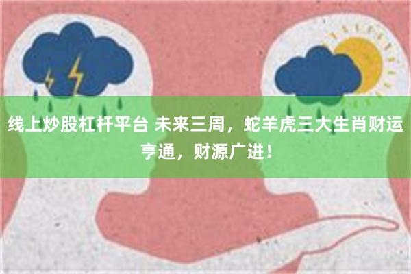 线上炒股杠杆平台 未来三周，蛇羊虎三大生肖财运亨通，财源广进