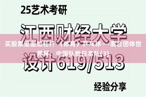 买股票里面加杠杆 （体育）乒乓球——混合团体世界杯：中国队胜日本队(3)