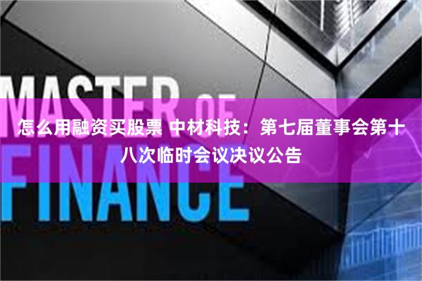 怎么用融资买股票 中材科技：第七届董事会第十八次临时会议决议公告