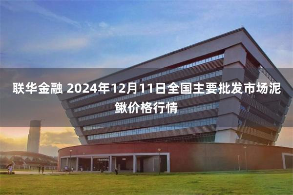 联华金融 2024年12月11日全国主要批发市场泥鳅价格行情