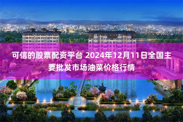 可信的股票配资平台 2024年12月11日全国主要批发市场油菜价格行情