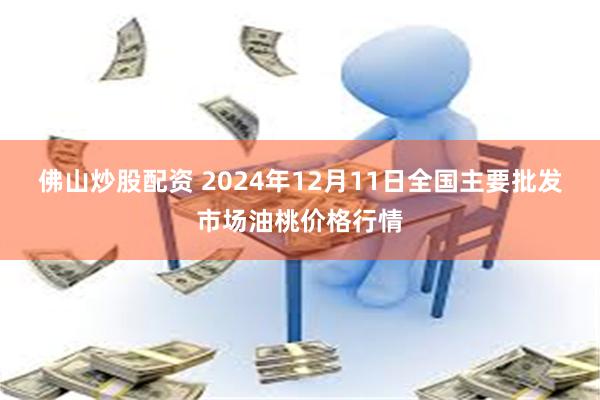 佛山炒股配资 2024年12月11日全国主要批发市场油桃价格行情