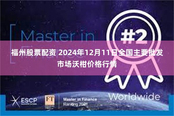 福州股票配资 2024年12月11日全国主要批发市场沃柑价格行情