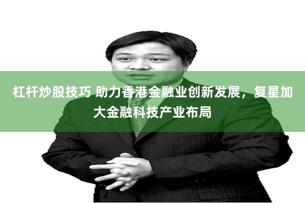 杠杆炒股技巧 助力香港金融业创新发展，复星加大金融科技产业布局