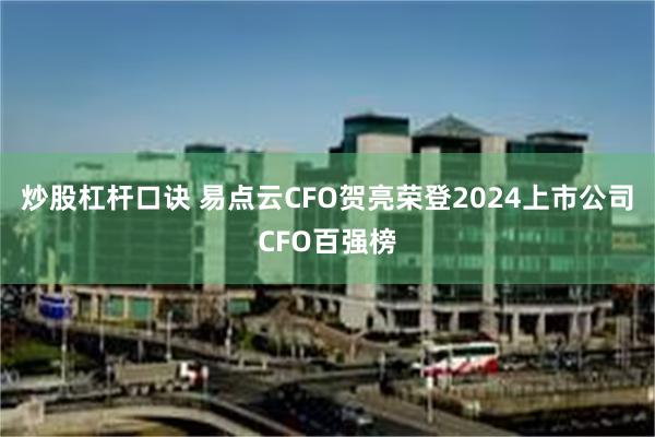 炒股杠杆口诀 易点云CFO贺亮荣登2024上市公司CFO百强榜