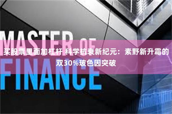 买股票里面加杠杆 科学抗衰新纪元：素野新升霜的双30%玻色因突破