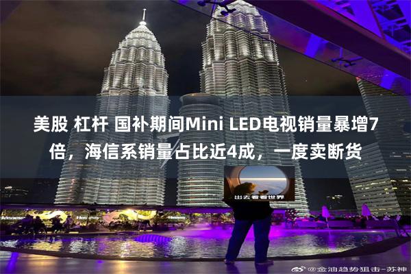 美股 杠杆 国补期间Mini LED电视销量暴增7倍，海信系销量占比近4成，一度卖断货