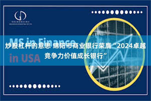 炒股杠杆的意思 绵阳市商业银行荣膺“2024卓越竞争力价值成长银行”