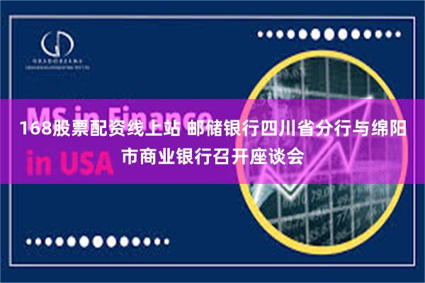 168股票配资线上站 邮储银行四川省分行与绵阳市商业银行召开座谈会