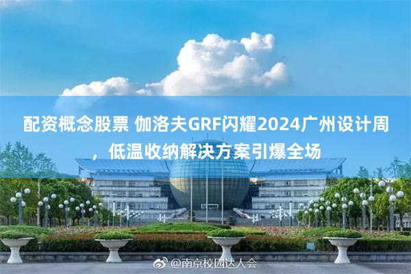 配资概念股票 伽洛夫GRF闪耀2024广州设计周，低温收纳解决方案引爆全场