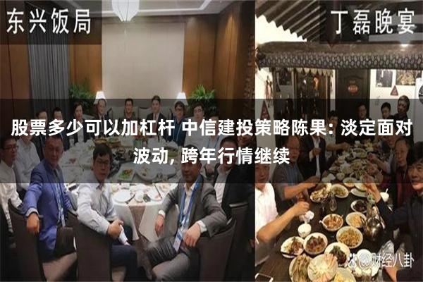 股票多少可以加杠杆 中信建投策略陈果: 淡定面对波动, 跨年行情继续