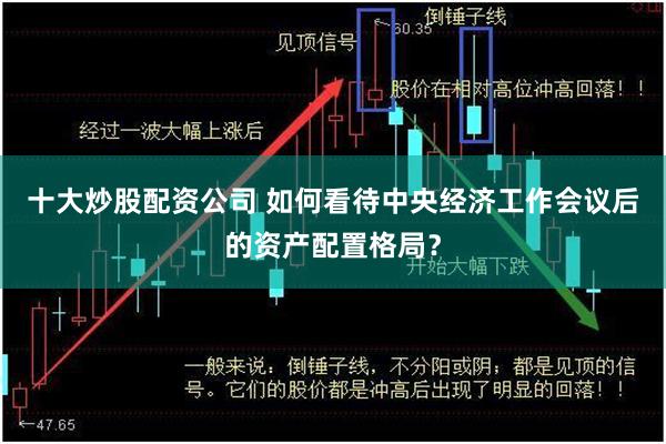 十大炒股配资公司 如何看待中央经济工作会议后的资产配置格局？